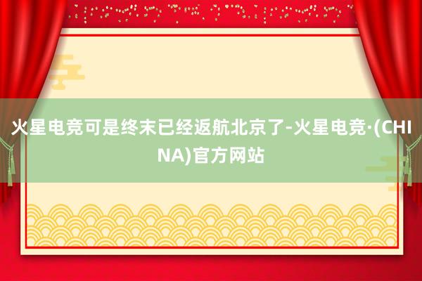 火星电竞可是终末已经返航北京了-火星电竞·(CHINA)官方网站