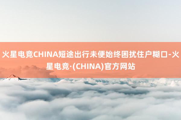 火星电竞CHINA短途出行未便始终困扰住户糊口-火星电竞·(CHINA)官方网站