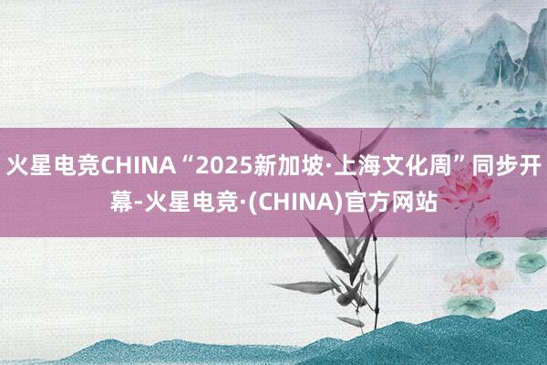 火星电竞CHINA“2025新加坡·上海文化周”同步开幕-火星电竞·(CHINA)官方网站