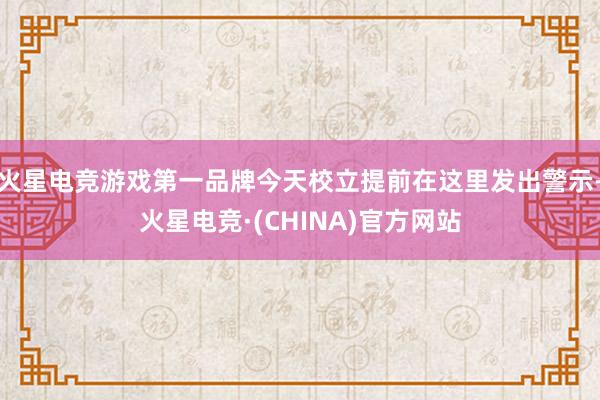火星电竞游戏第一品牌今天校立提前在这里发出警示-火星电竞·(CHINA)官方网站
