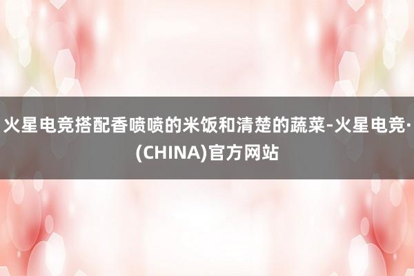 火星电竞搭配香喷喷的米饭和清楚的蔬菜-火星电竞·(CHINA)官方网站