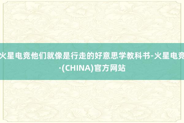 火星电竞他们就像是行走的好意思学教科书-火星电竞·(CHINA)官方网站