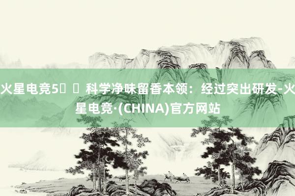 火星电竞5️⃣科学净味留香本领：经过突出研发-火星电竞·(CHINA)官方网站