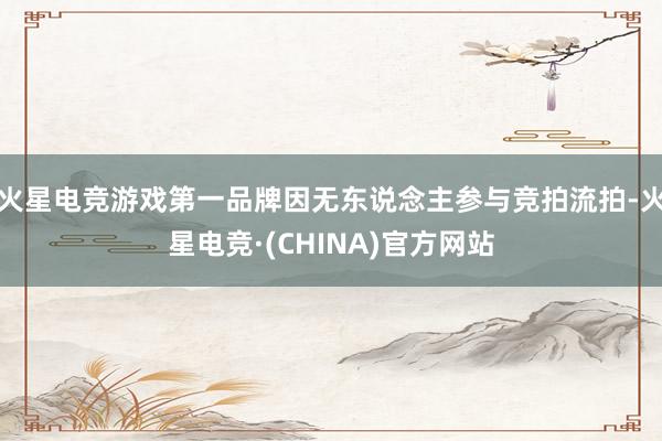 火星电竞游戏第一品牌因无东说念主参与竞拍流拍-火星电竞·(CHINA)官方网站