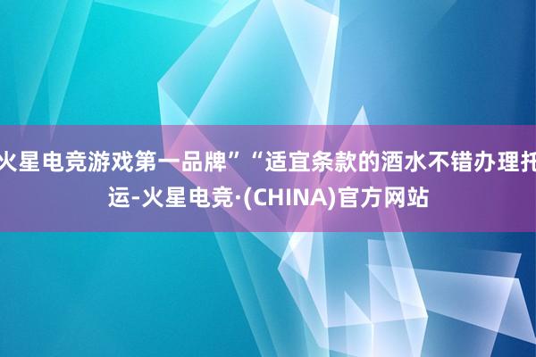 火星电竞游戏第一品牌”“适宜条款的酒水不错办理托运-火星电竞·(CHINA)官方网站