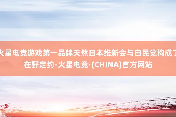 火星电竞游戏第一品牌天然日本维新会与自民党构成了在野定约-火星电竞·(CHINA)官方网站
