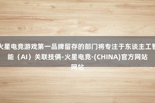 火星电竞游戏第一品牌留存的部门将专注于东谈主工智能(AI)关联技俩-火星电竞·(CHINA)官方网站
