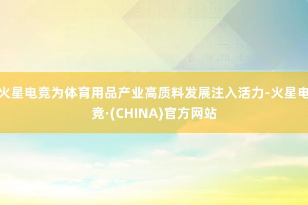 火星电竞为体育用品产业高质料发展注入活力-火星电竞·(CHINA)官方网站