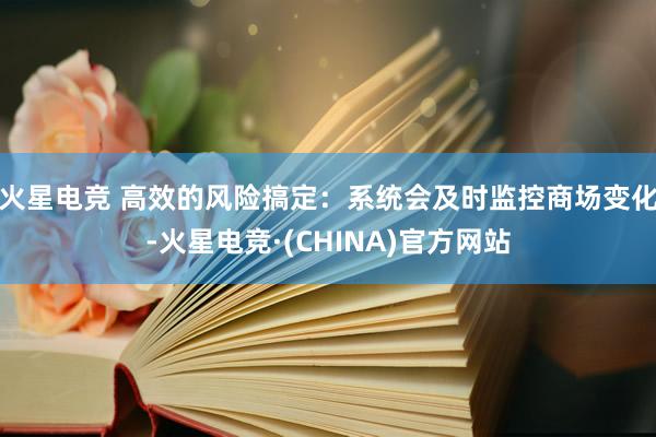 火星电竞 高效的风险搞定:系统会及时监控商场变化-火星电竞·(CHINA)官方网站