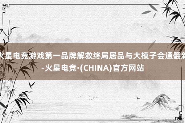 火星电竞游戏第一品牌解救终局居品与大模子会通翻新-火星电竞·(CHINA)官方网站