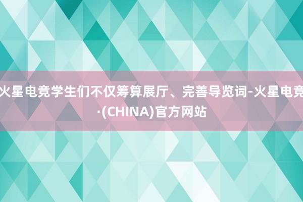 火星电竞学生们不仅筹算展厅、完善导览词-火星电竞·(CHINA)官方网站