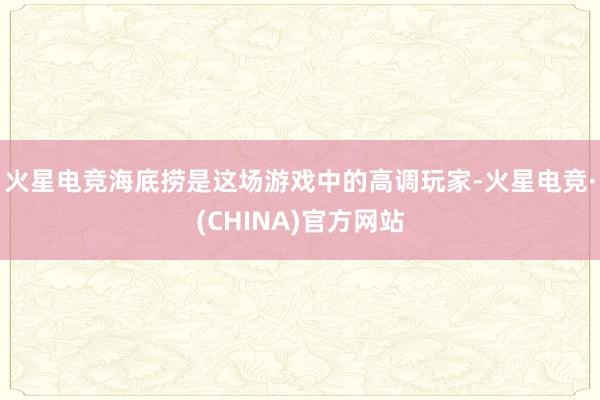 火星电竞海底捞是这场游戏中的高调玩家-火星电竞·(CHINA)官方网站