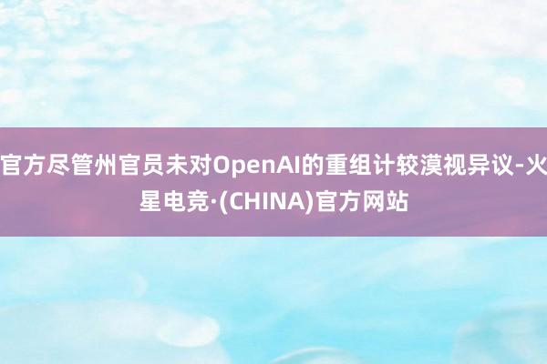 官方尽管州官员未对OpenAI的重组计较漠视异议-火星电竞·(CHINA)官方网站