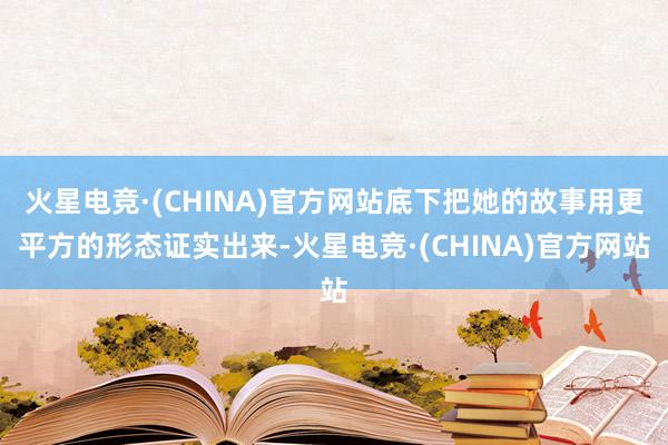 火星电竞·(CHINA)官方网站底下把她的故事用更平方的形态证实出来-火星电竞·(CHINA)官方网站