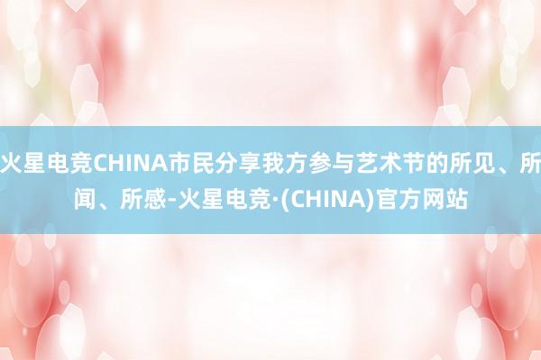火星电竞CHINA市民分享我方参与艺术节的所见、所闻、所感-火星电竞·(CHINA)官方网站