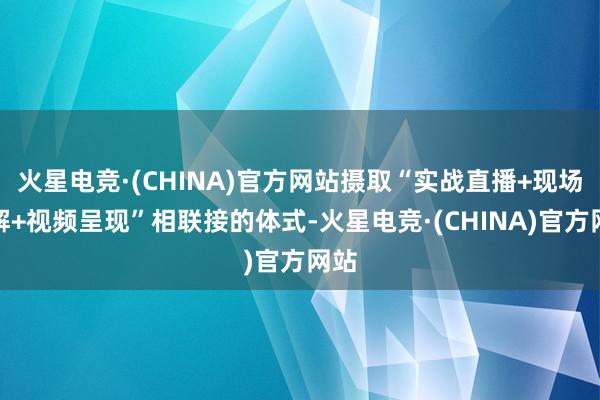 火星电竞·(CHINA)官方网站摄取“实战直播+现场讲解+视频呈现”相联接的体式-火星电竞·(CHINA)官方网站