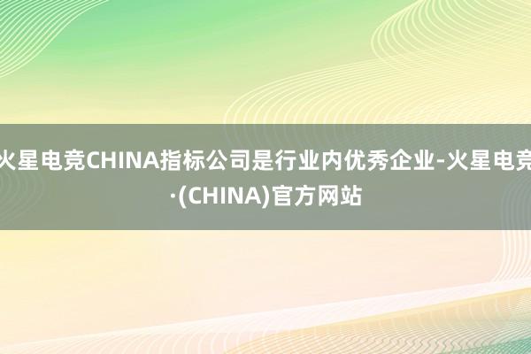火星电竞CHINA指标公司是行业内优秀企业-火星电竞·(CHINA)官方网站
