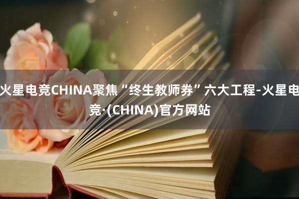 火星电竞CHINA聚焦“终生教师券”六大工程-火星电竞·(CHINA)官方网站
