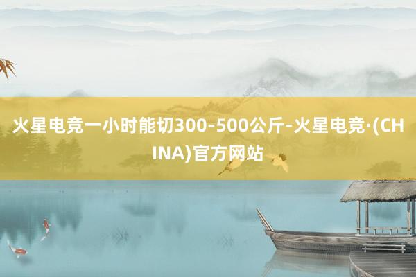 火星电竞一小时能切300-500公斤-火星电竞·(CHINA)官方网站