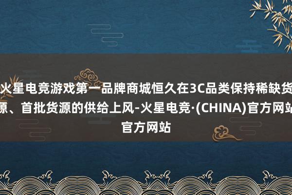 火星电竞游戏第一品牌商城恒久在3C品类保持稀缺货源、首批货源的供给上风-火星电竞·(CHINA)官方网站