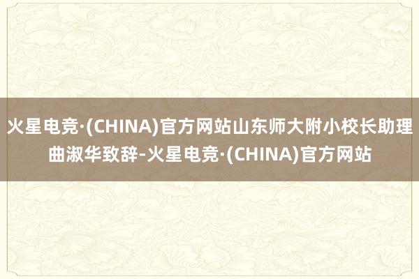 火星电竞·(CHINA)官方网站山东师大附小校长助理曲淑华致辞-火星电竞·(CHINA)官方网站