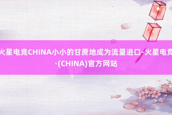火星电竞CHINA小小的甘蔗地成为流量进口-火星电竞·(CHINA)官方网站