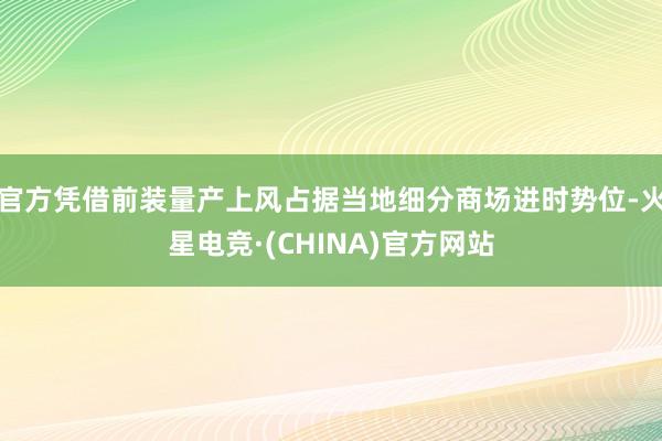 官方凭借前装量产上风占据当地细分商场进时势位-火星电竞·(CHINA)官方网站