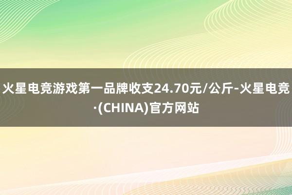 火星电竞游戏第一品牌收支24.70元/公斤-火星电竞·(CHINA)官方网站