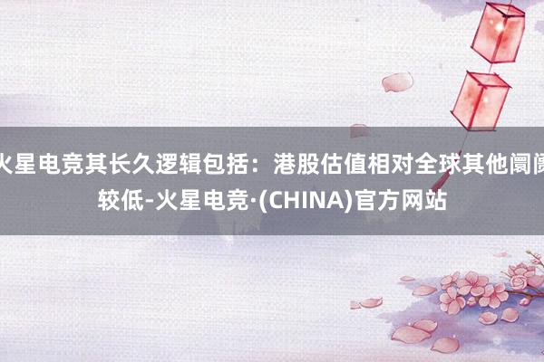 火星电竞其长久逻辑包括:港股估值相对全球其他阛阓较低-火星电竞·(CHINA)官方网站