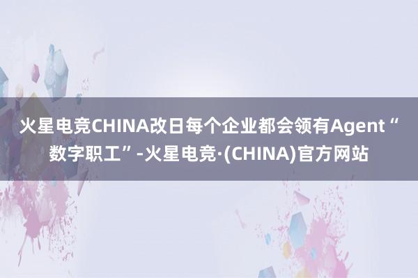 火星电竞CHINA 改日每个企业都会领有Agent“数字职工”-火星电竞·(CHINA)官方网站