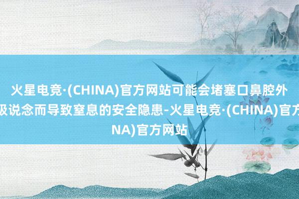 火星电竞·(CHINA)官方网站可能会堵塞口鼻腔外部呼吸说念而导致窒息的安全隐患-火星电竞·(CHINA)官方网站