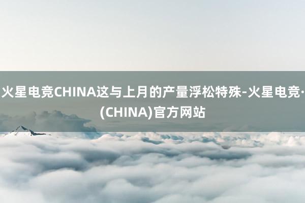 火星电竞CHINA这与上月的产量浮松特殊-火星电竞·(CHINA)官方网站