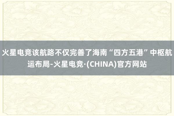 火星电竞　　该航路不仅完善了海南“四方五港”中枢航运布局-火星电竞·(CHINA)官方网站