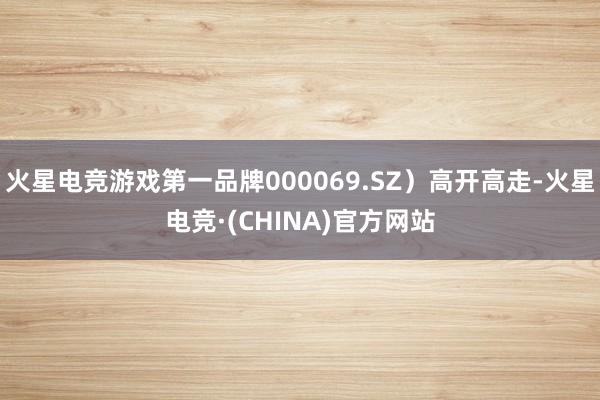火星电竞游戏第一品牌000069.SZ）高开高走-火星电竞·(CHINA)官方网站