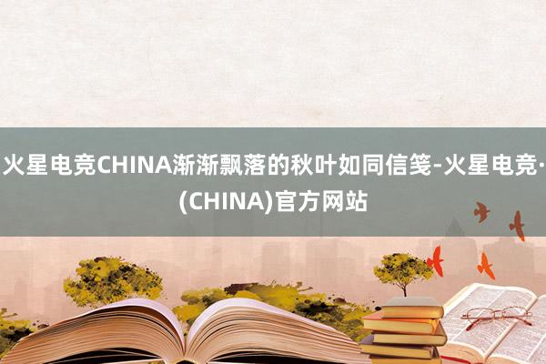 火星电竞CHINA渐渐飘落的秋叶如同信笺-火星电竞·(CHINA)官方网站