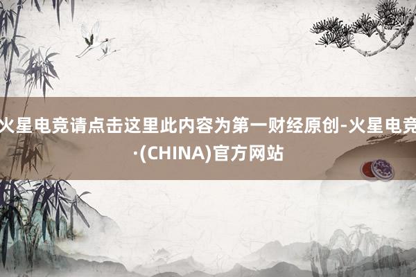 火星电竞请点击这里此内容为第一财经原创-火星电竞·(CHINA)官方网站
