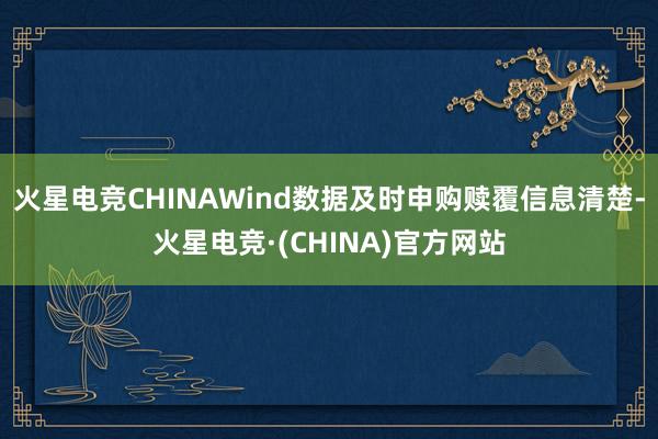 火星电竞CHINAWind数据及时申购赎覆信息清楚-火星电竞·(CHINA)官方网站