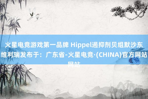 火星电竞游戏第一品牌 Hippel遏抑剂贝组默沙东维利瑞发布于：广东省-火星电竞·(CHINA)官方网站