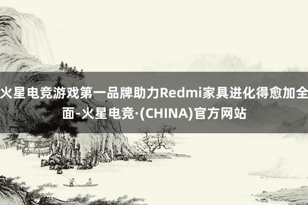 火星电竞游戏第一品牌助力Redmi家具进化得愈加全面-火星电竞·(CHINA)官方网站