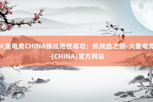火星电竞CHINA练成绝世毒功；抓残血之剑-火星电竞·(CHINA)官方网站