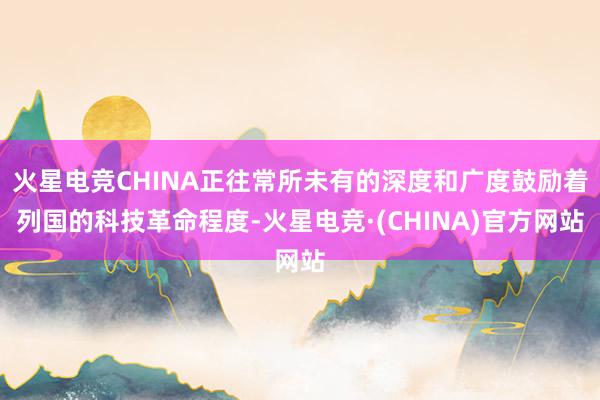 火星电竞CHINA正往常所未有的深度和广度鼓励着列国的科技革命程度-火星电竞·(CHINA)官方网站