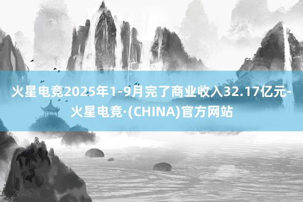 火星电竞2025年1-9月完了商业收入32.17亿元-火星电竞·(CHINA)官方网站