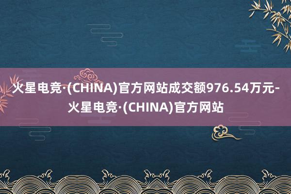 火星电竞·(CHINA)官方网站成交额976.54万元-火星电竞·(CHINA)官方网站