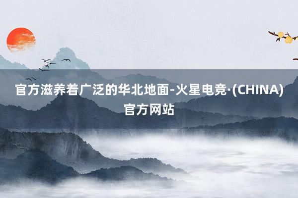 官方滋养着广泛的华北地面-火星电竞·(CHINA)官方网站
