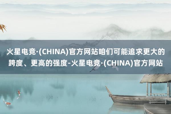 火星电竞·(CHINA)官方网站咱们可能追求更大的跨度、更高的强度-火星电竞·(CHINA)官方网站