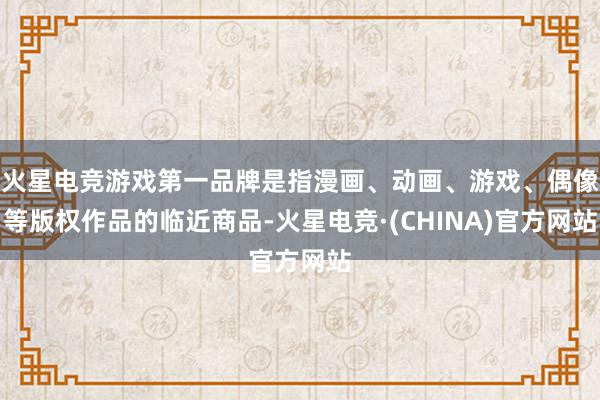 火星电竞游戏第一品牌是指漫画、动画、游戏、偶像等版权作品的临近商品-火星电竞·(CHINA)官方网站