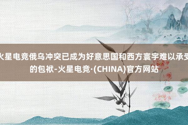 火星电竞俄乌冲突已成为好意思国和西方寰宇难以承受的包袱-火星电竞·(CHINA)官方网站