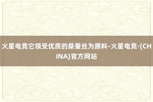 火星电竞它领受优质的桑蚕丝为原料-火星电竞·(CHINA)官方网站