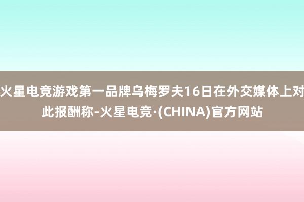 火星电竞游戏第一品牌乌梅罗夫16日在外交媒体上对此报酬称-火星电竞·(CHINA)官方网站
