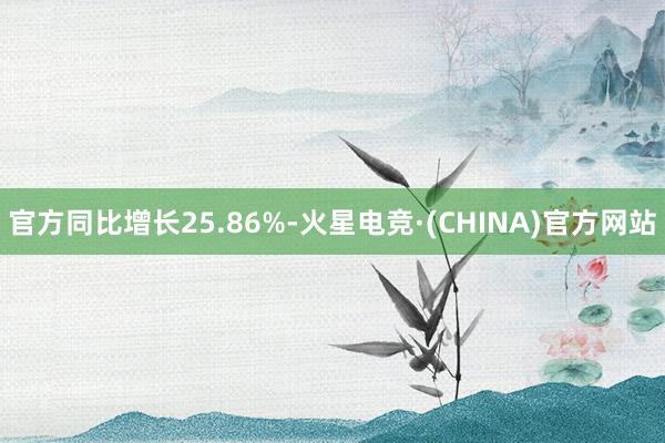 官方同比增长25.86%-火星电竞·(CHINA)官方网站